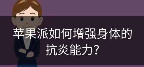 苹果派如何增强身体的抗炎能力？